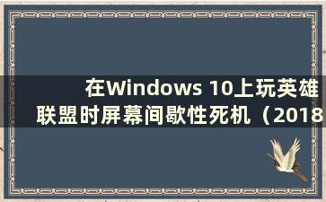 在Windows 10上玩英雄联盟时屏幕间歇性死机（2018在Windows 10上玩英雄联盟时间歇性死机）